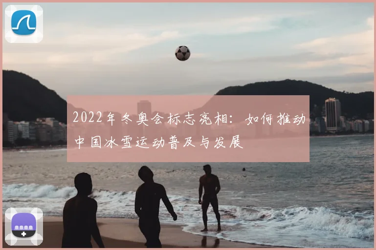 2022年冬奥会标志亮相：如何推动中国冰雪运动普及与发展